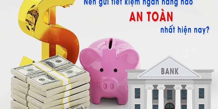 Gửi tiết kiệm ngân hàng nào an toàn nhất hiện nay?